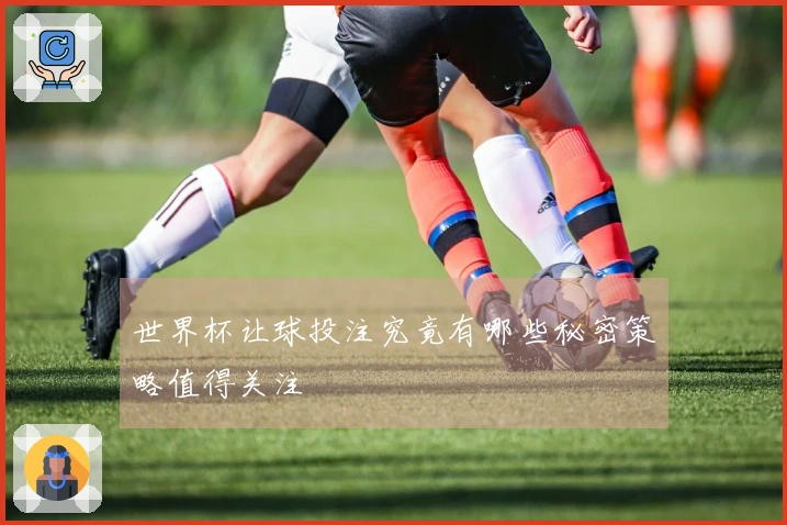 世界杯让球投注究竟有哪些秘密策略值得关注