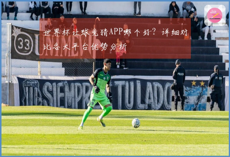 世界杯让球竞猜APP哪个好？详细对比各大平台优势分析