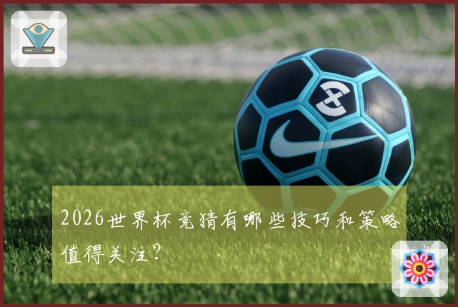 2026世界杯竞猜有哪些技巧和策略值得关注？