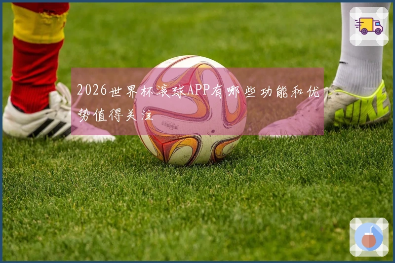 2026世界杯滚球APP有哪些功能和优势值得关注