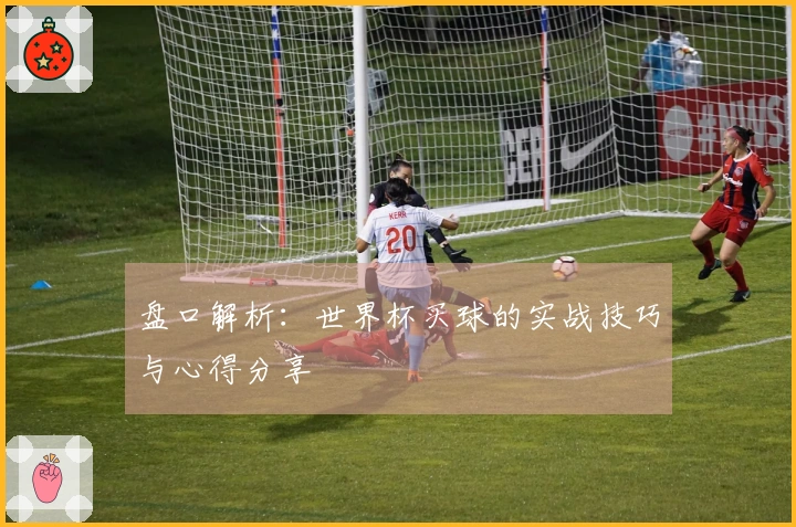 盘口解析：世界杯买球的实战技巧与心得分享