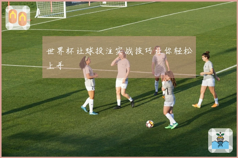世界杯让球投注实战技巧让你轻松上手
