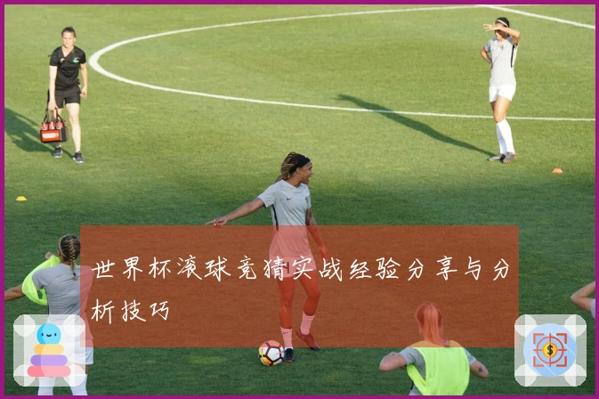 世界杯滚球竞猜实战经验分享与分析技巧