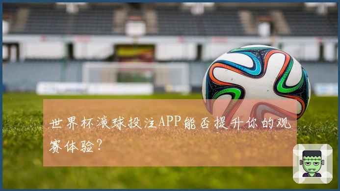 世界杯滚球投注APP能否提升你的观赛体验？